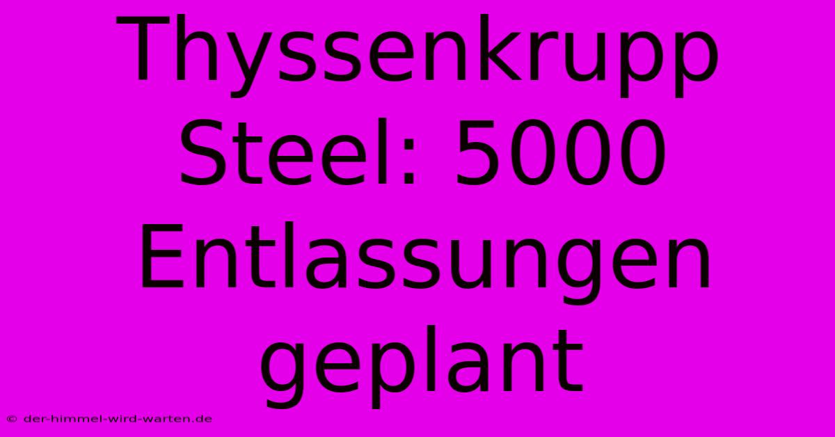 Thyssenkrupp Steel: 5000 Entlassungen Geplant