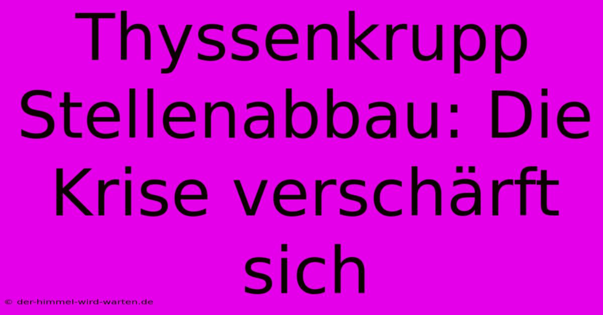 Thyssenkrupp Stellenabbau: Die Krise Verschärft Sich