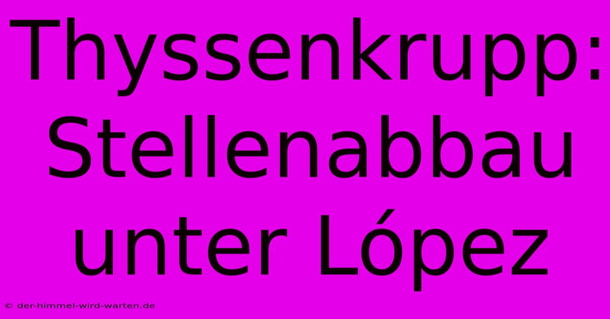 Thyssenkrupp: Stellenabbau Unter López