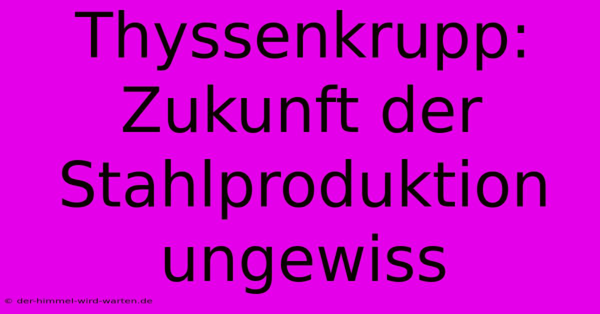 Thyssenkrupp: Zukunft Der Stahlproduktion Ungewiss