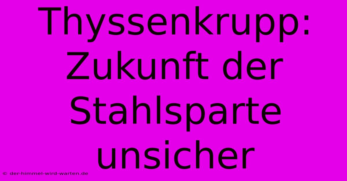 Thyssenkrupp: Zukunft Der Stahlsparte Unsicher