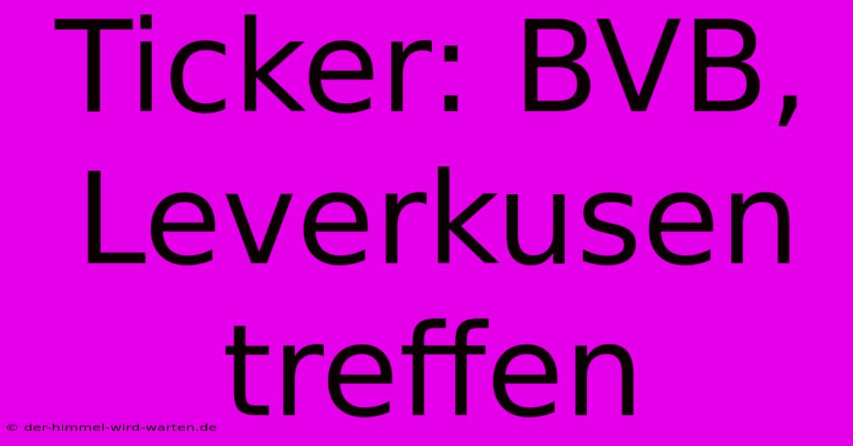 Ticker: BVB, Leverkusen Treffen