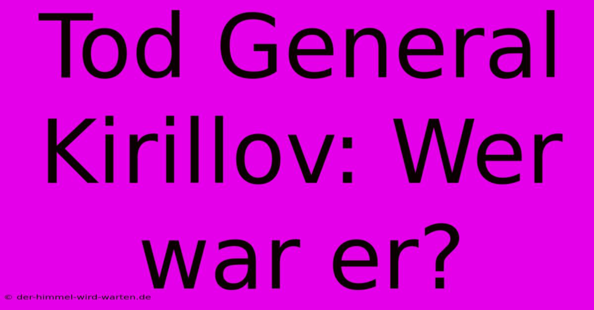 Tod General Kirillov: Wer War Er?