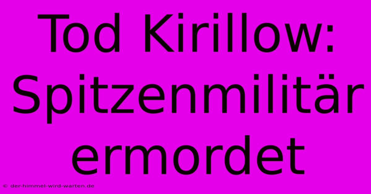 Tod Kirillow:  Spitzenmilitär Ermordet