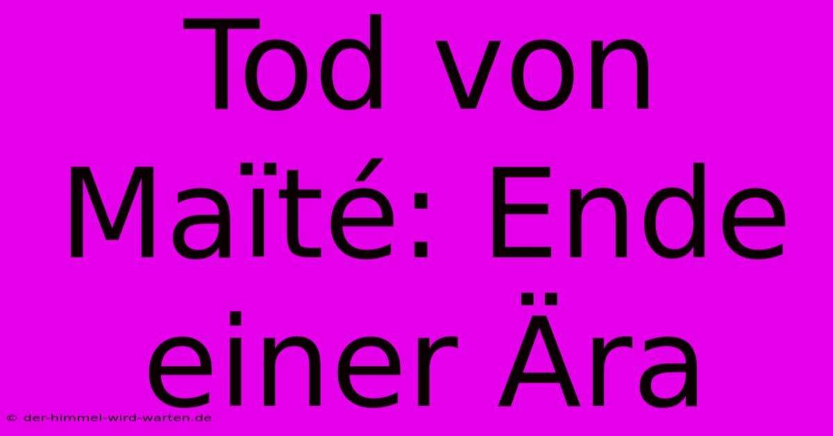 Tod Von Maïté: Ende Einer Ära