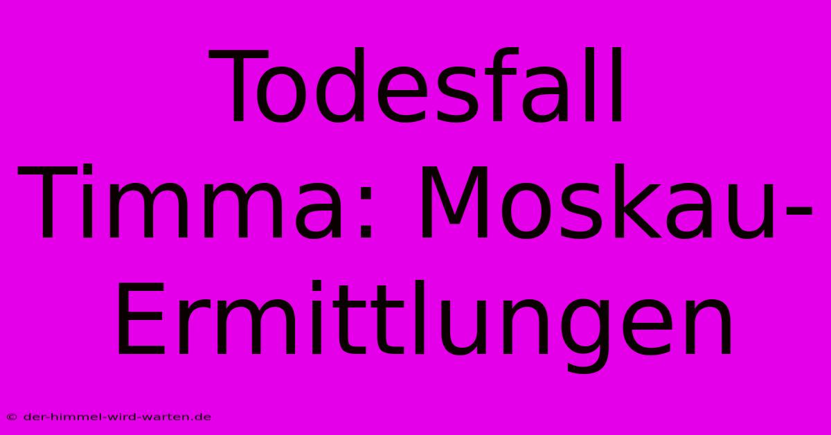 Todesfall Timma: Moskau-Ermittlungen