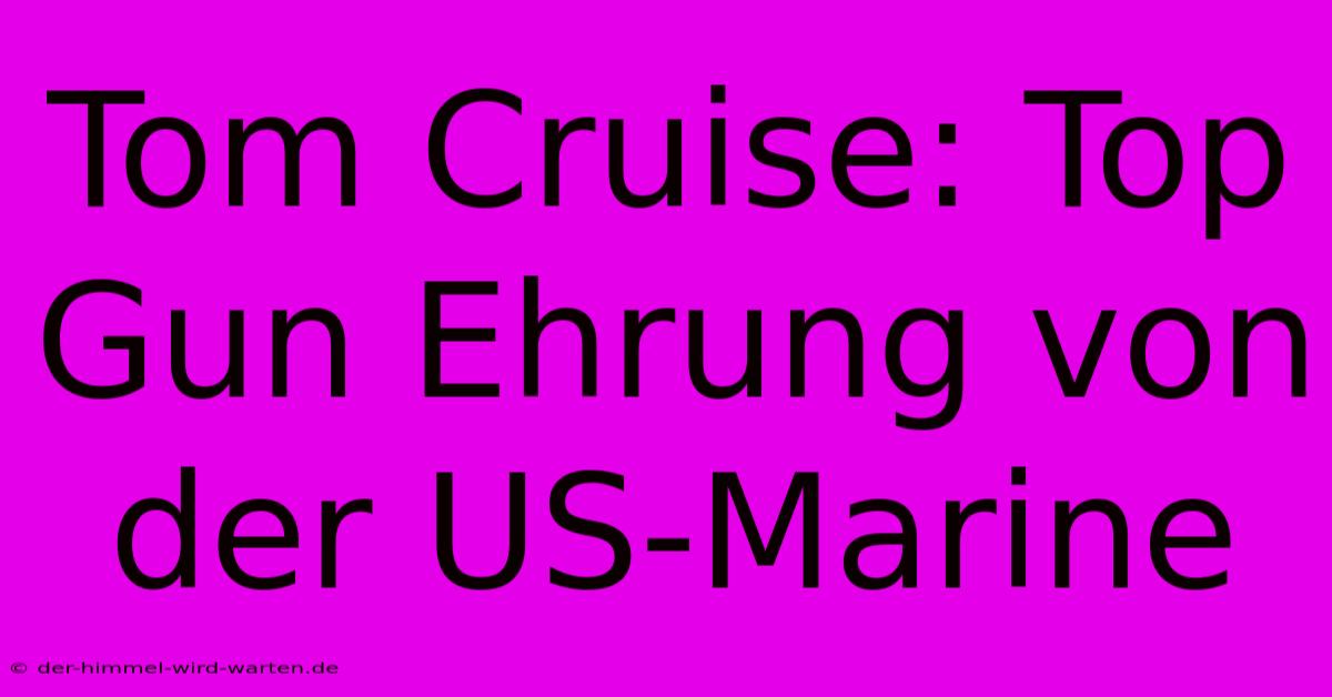 Tom Cruise: Top Gun Ehrung Von Der US-Marine