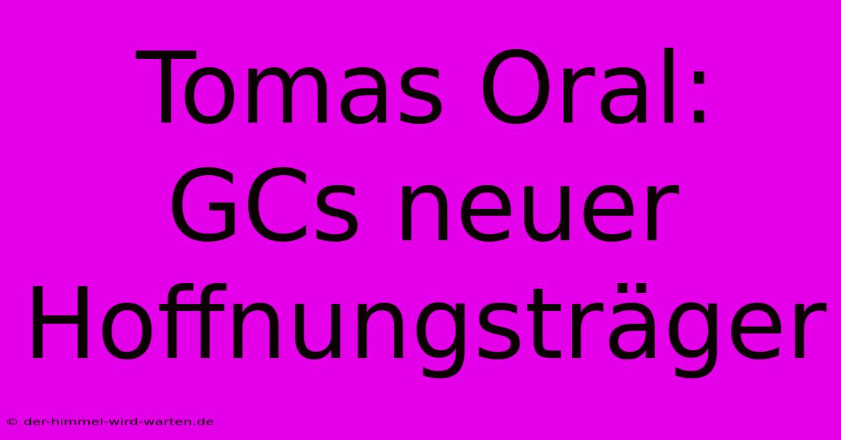 Tomas Oral:  GCs Neuer Hoffnungsträger