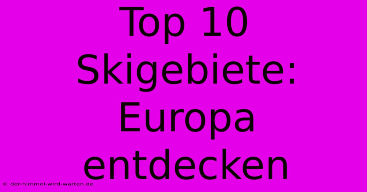 Top 10 Skigebiete: Europa Entdecken