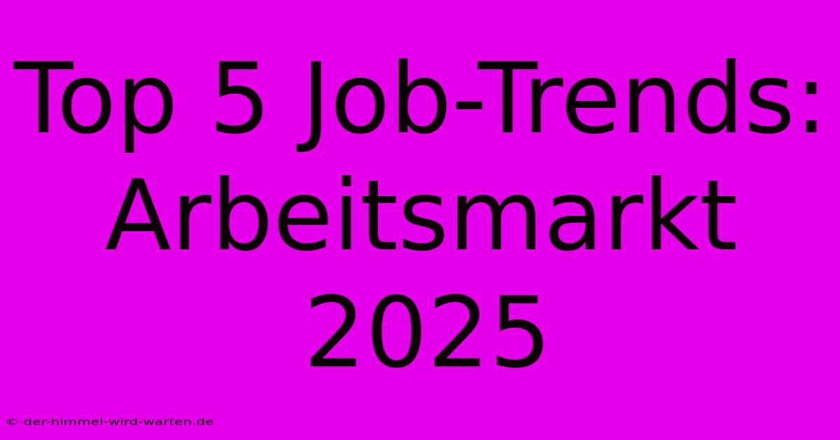 Top 5 Job-Trends: Arbeitsmarkt 2025