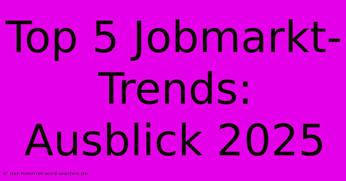 Top 5 Jobmarkt-Trends: Ausblick 2025