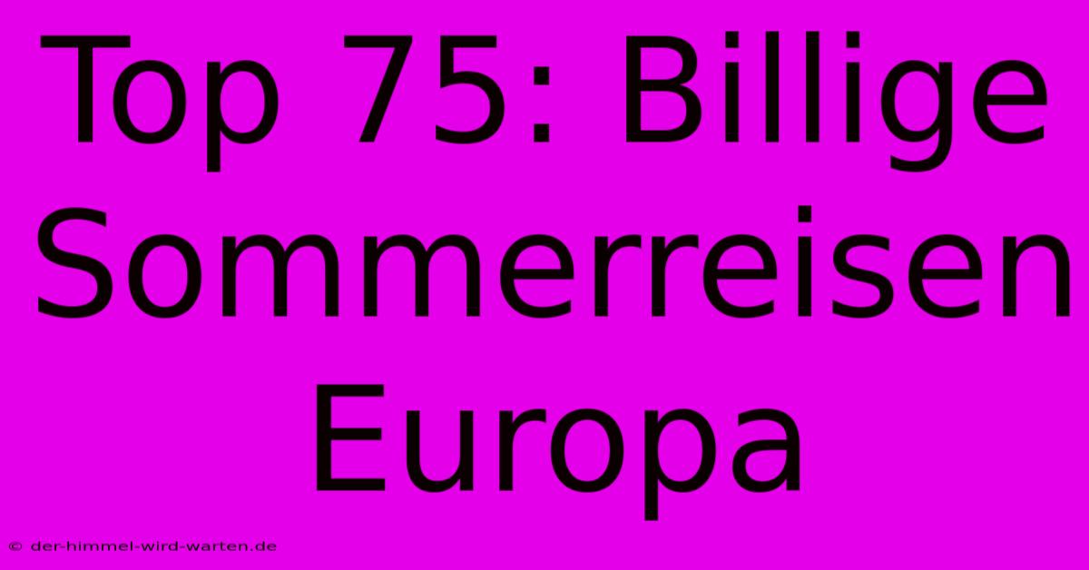 Top 75: Billige Sommerreisen Europa