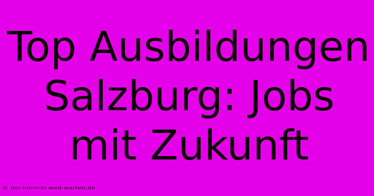 Top Ausbildungen Salzburg: Jobs Mit Zukunft