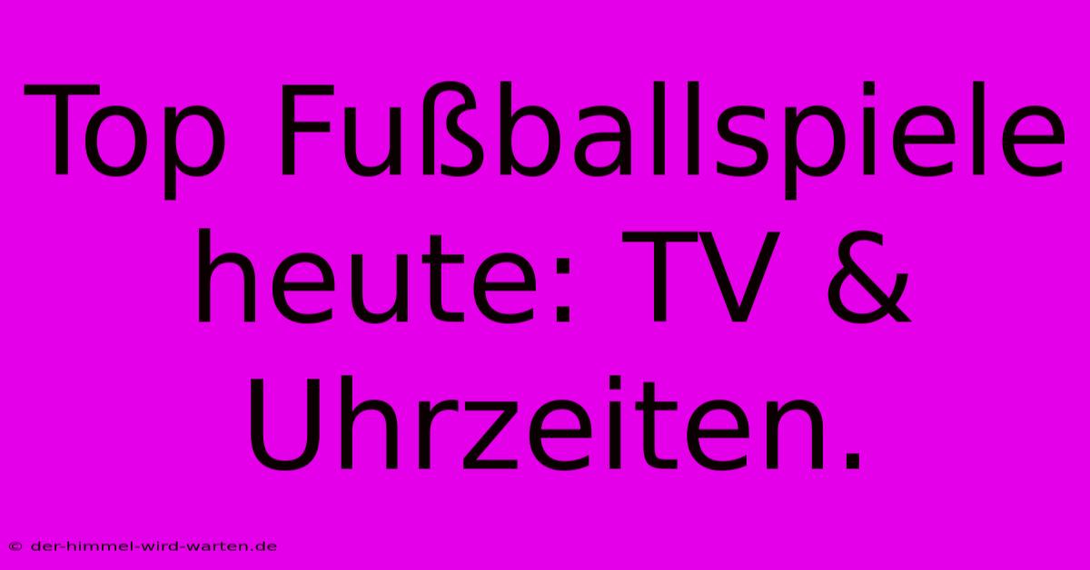 Top Fußballspiele Heute: TV & Uhrzeiten.