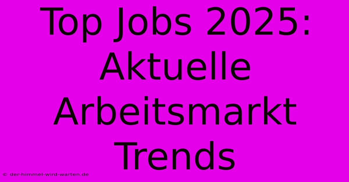 Top Jobs 2025:  Aktuelle Arbeitsmarkt Trends