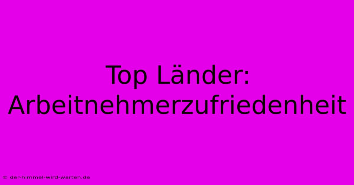 Top Länder: Arbeitnehmerzufriedenheit