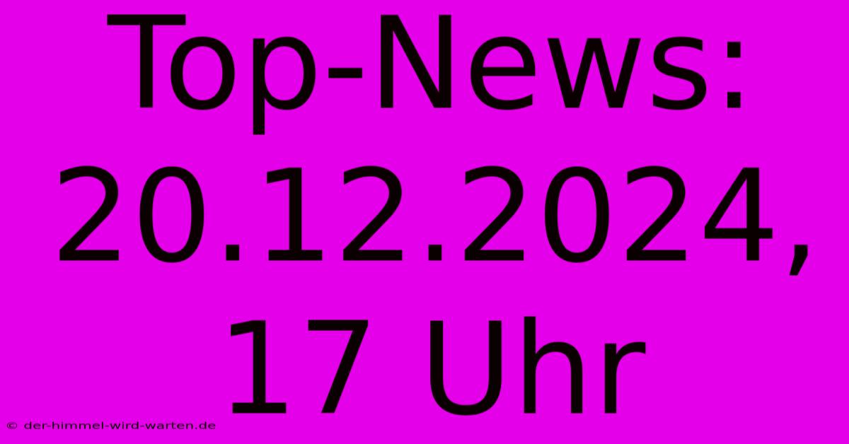 Top-News: 20.12.2024, 17 Uhr