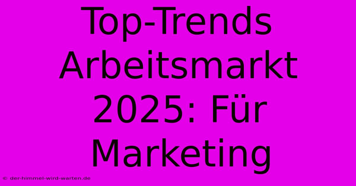 Top-Trends Arbeitsmarkt 2025: Für Marketing