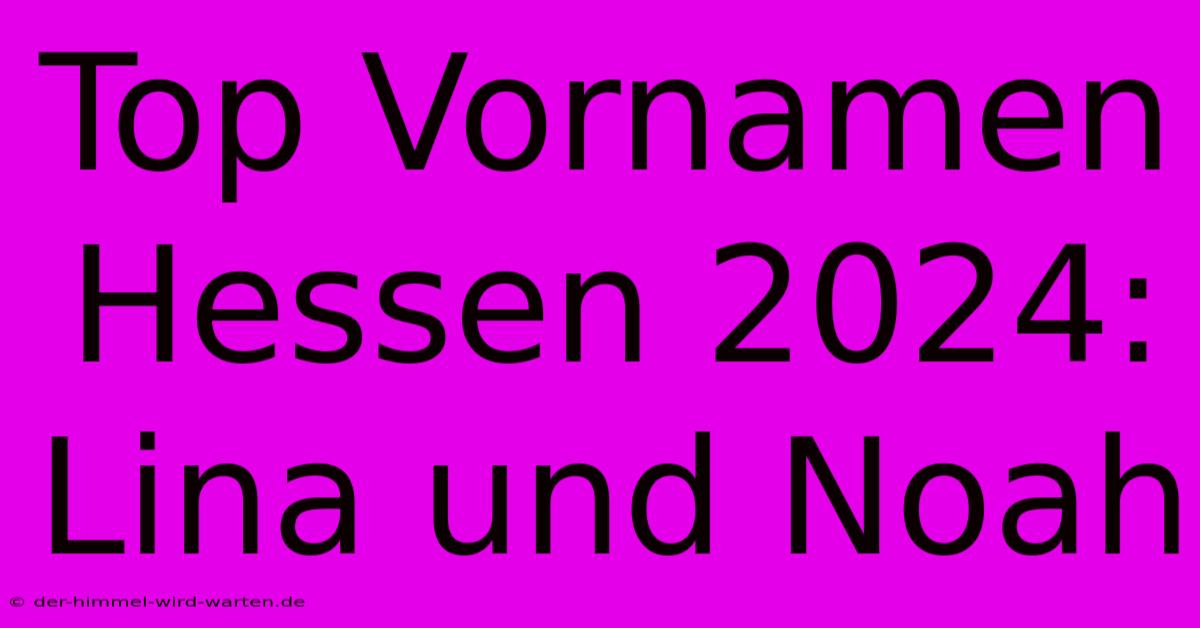 Top Vornamen Hessen 2024: Lina Und Noah