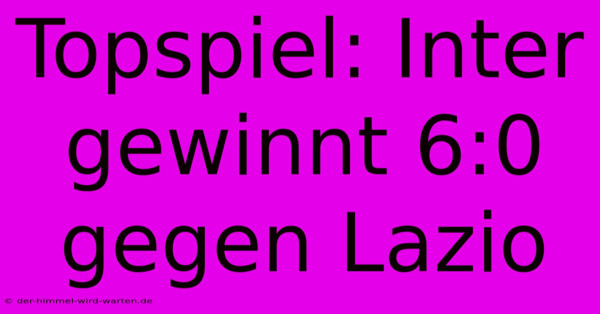 Topspiel: Inter Gewinnt 6:0 Gegen Lazio