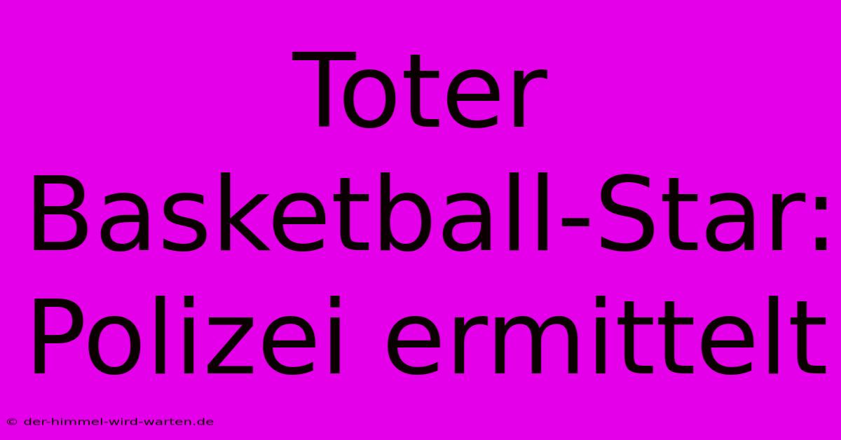 Toter Basketball-Star: Polizei Ermittelt