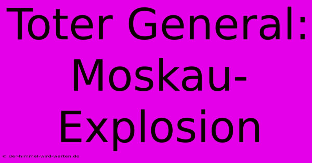 Toter General: Moskau-Explosion