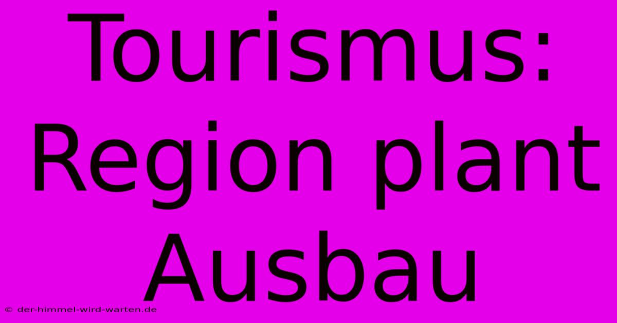 Tourismus: Region Plant Ausbau