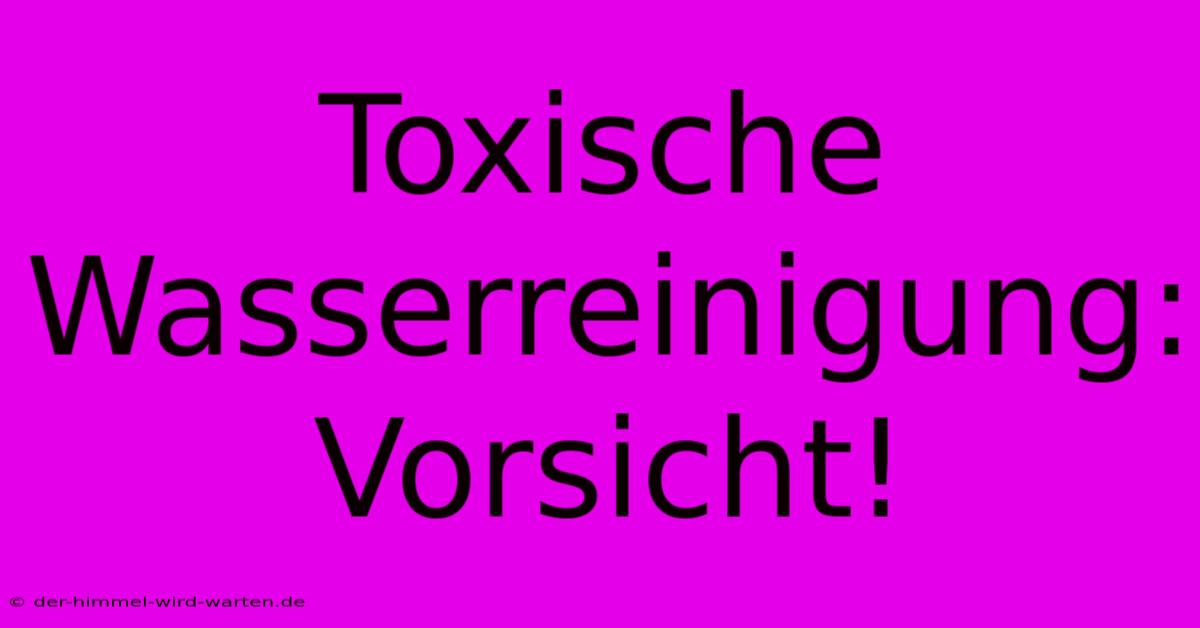 Toxische Wasserreinigung: Vorsicht!