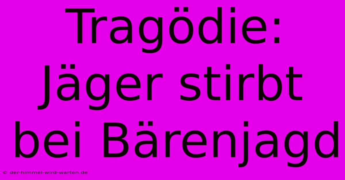 Tragödie: Jäger Stirbt Bei Bärenjagd