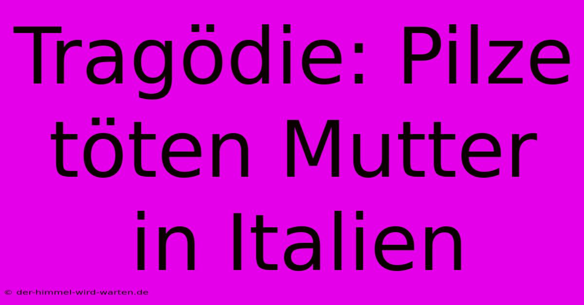 Tragödie: Pilze Töten Mutter In Italien