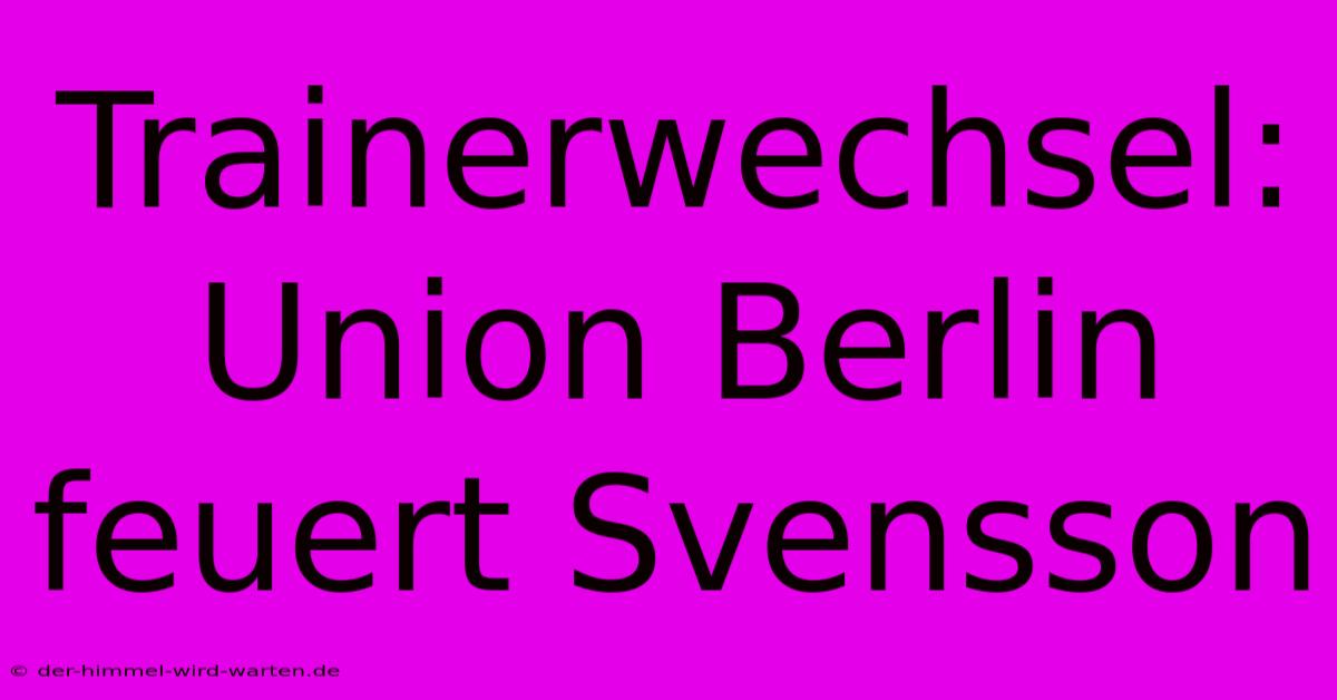 Trainerwechsel: Union Berlin Feuert Svensson