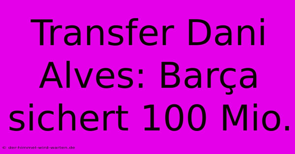 Transfer Dani Alves: Barça Sichert 100 Mio.