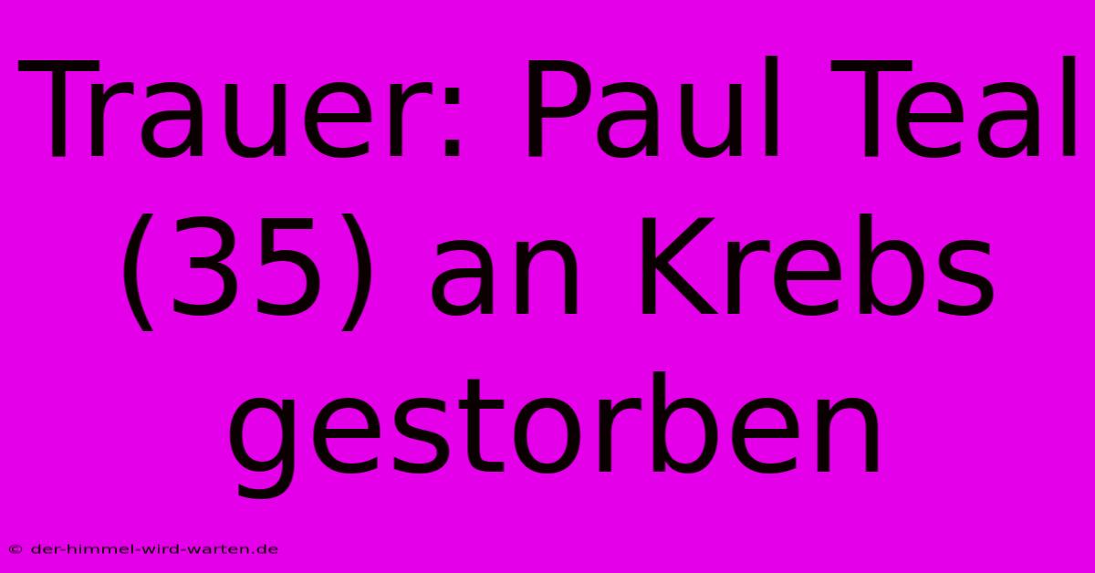 Trauer: Paul Teal (35) An Krebs Gestorben