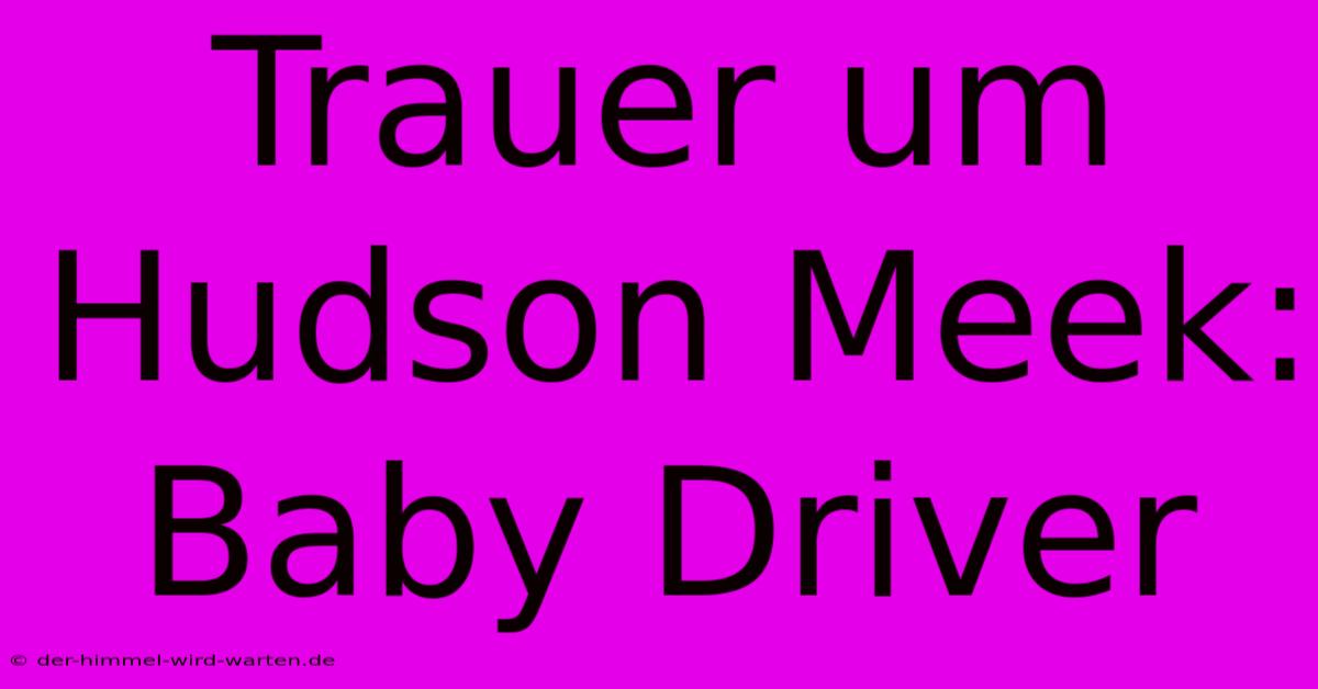 Trauer Um Hudson Meek: Baby Driver