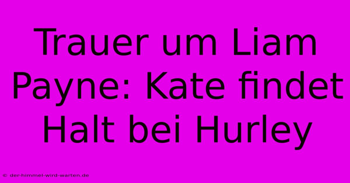 Trauer Um Liam Payne: Kate Findet Halt Bei Hurley