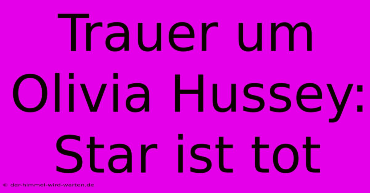 Trauer Um Olivia Hussey: Star Ist Tot