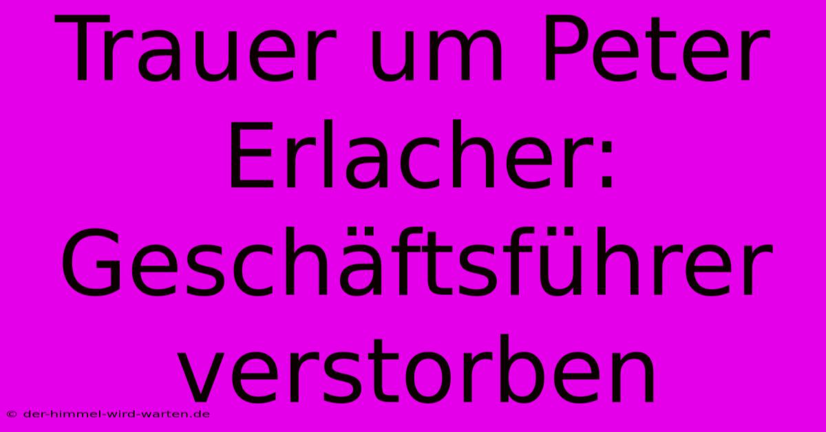 Trauer Um Peter Erlacher: Geschäftsführer Verstorben