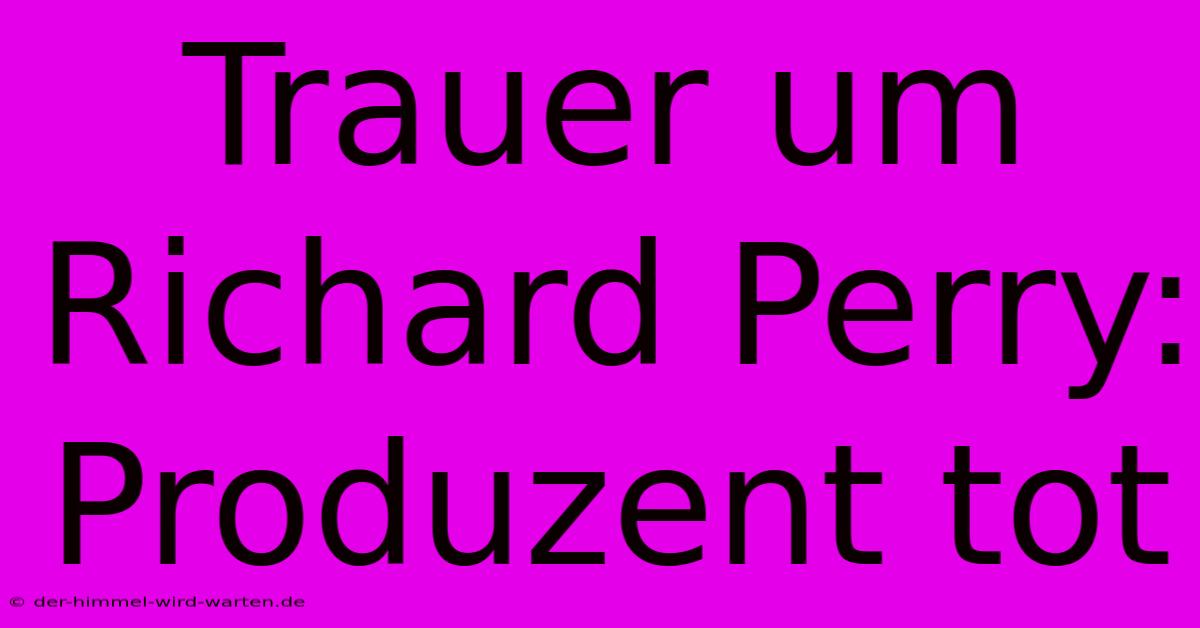 Trauer Um Richard Perry: Produzent Tot