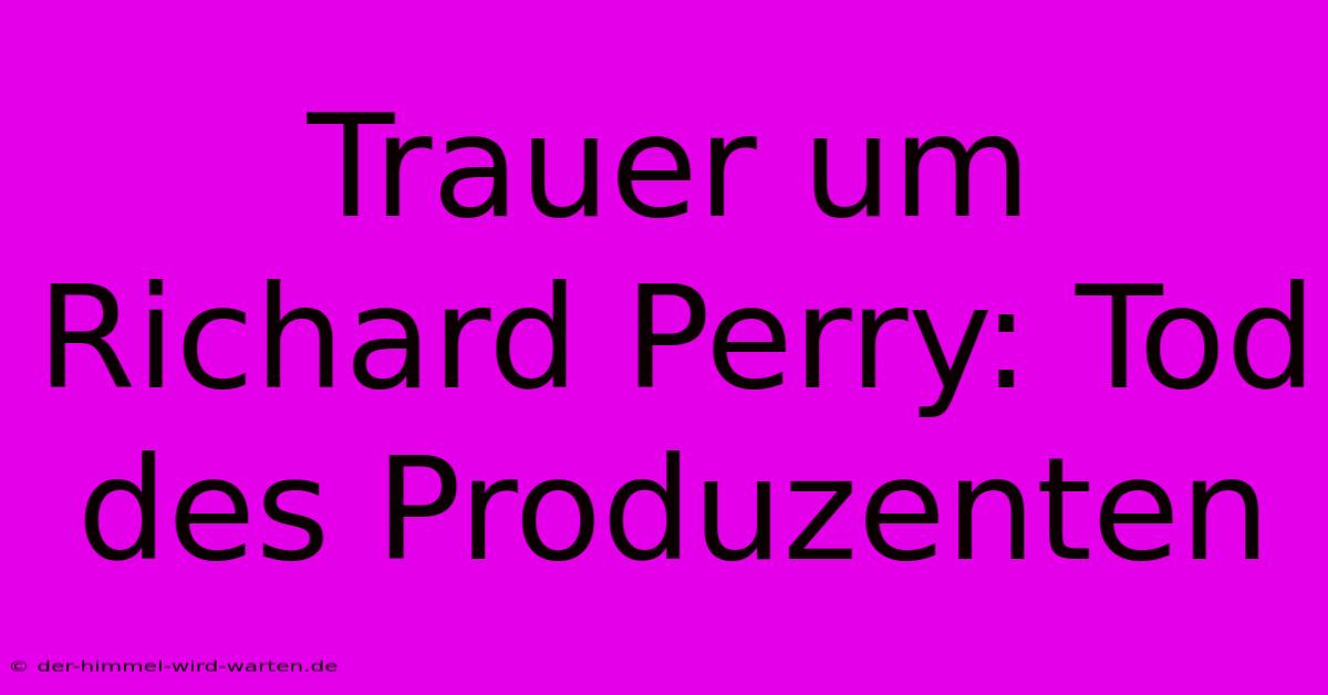 Trauer Um Richard Perry: Tod Des Produzenten