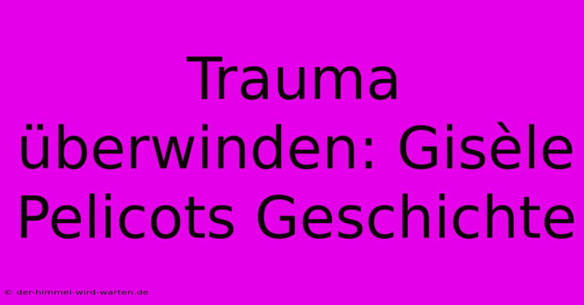 Trauma Überwinden: Gisèle Pelicots Geschichte