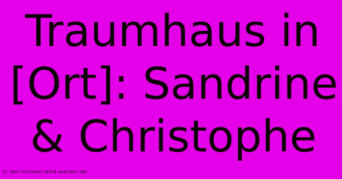 Traumhaus In [Ort]: Sandrine & Christophe