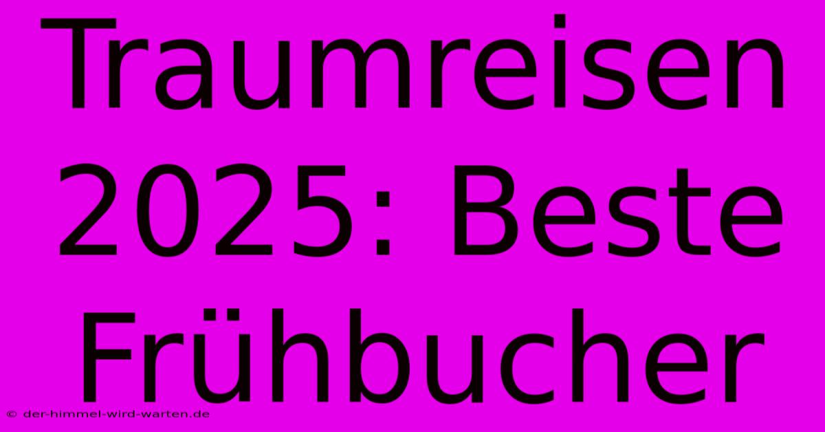 Traumreisen 2025: Beste Frühbucher