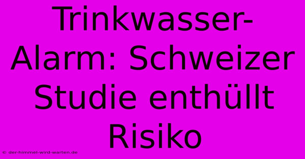 Trinkwasser-Alarm: Schweizer Studie Enthüllt Risiko