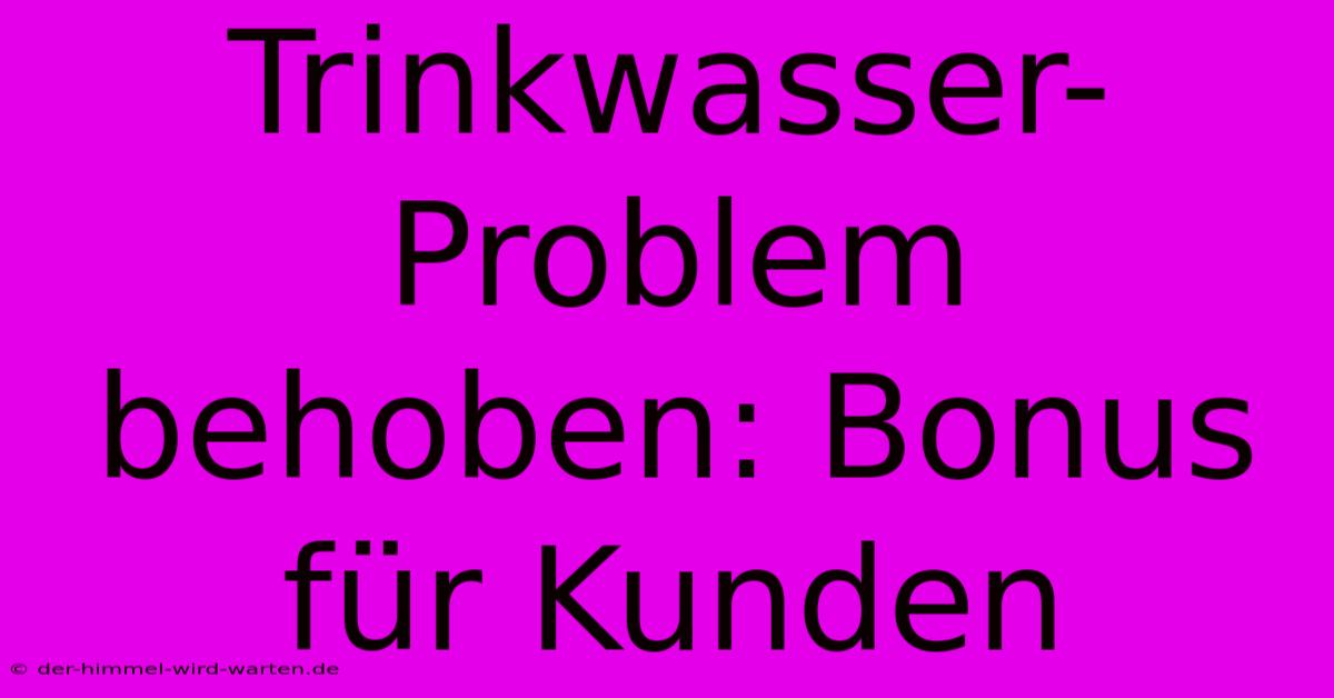 Trinkwasser-Problem Behoben: Bonus Für Kunden