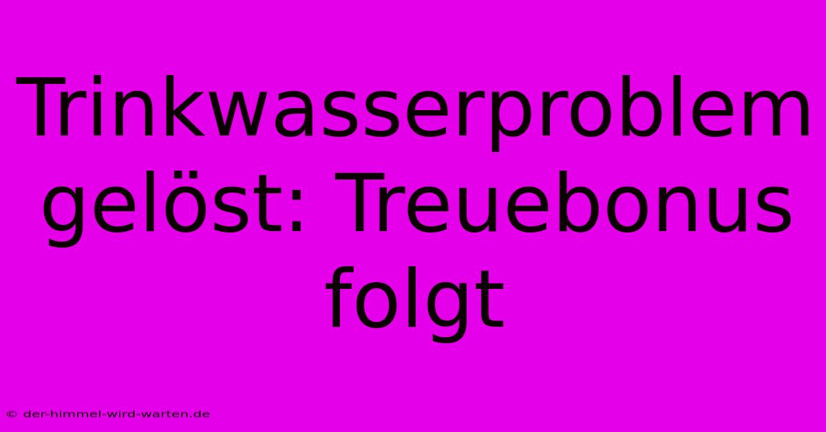 Trinkwasserproblem Gelöst: Treuebonus Folgt