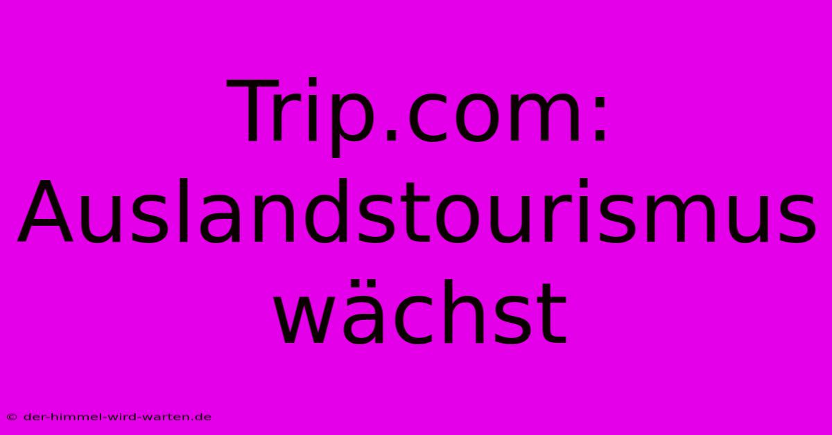 Trip.com: Auslandstourismus Wächst