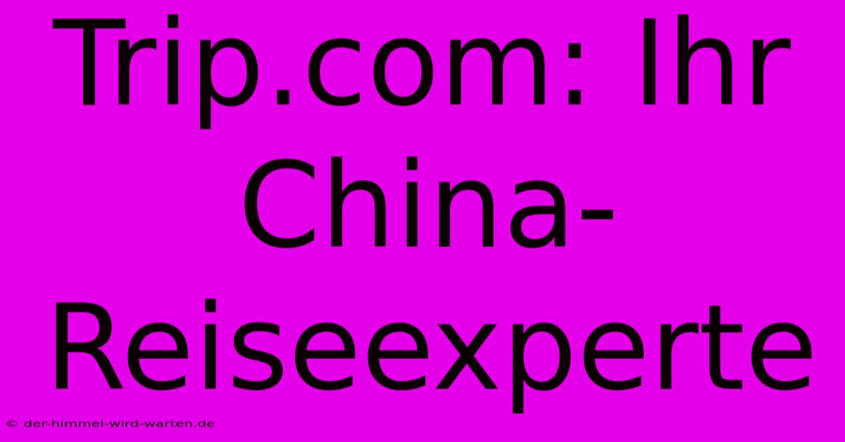 Trip.com: Ihr China-Reiseexperte