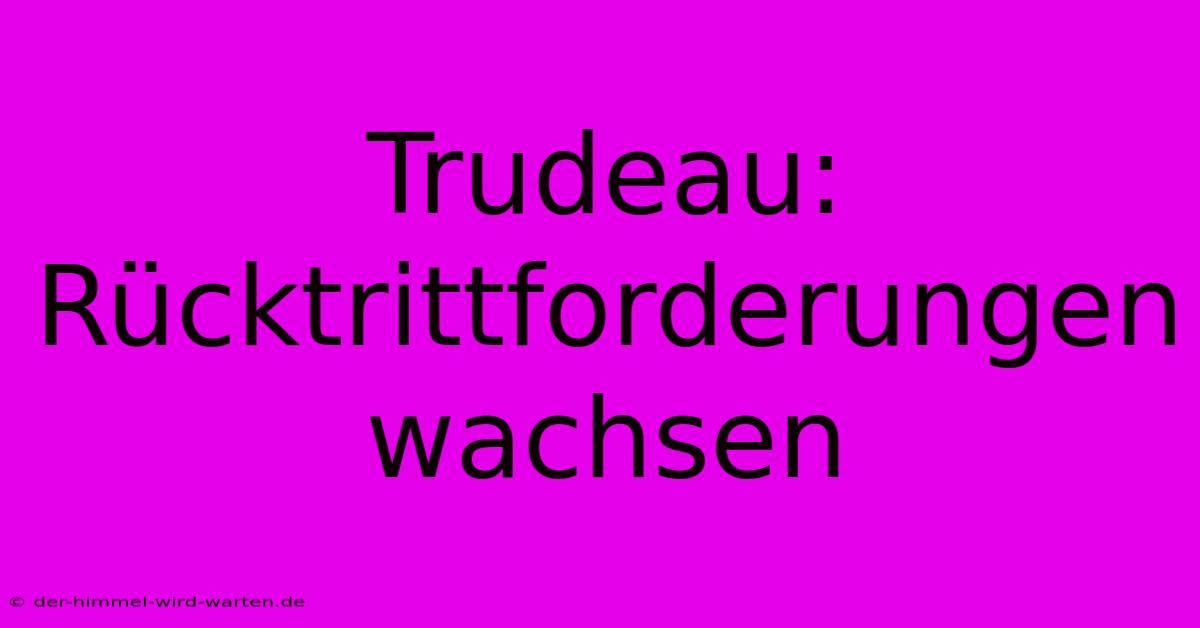 Trudeau: Rücktrittforderungen Wachsen