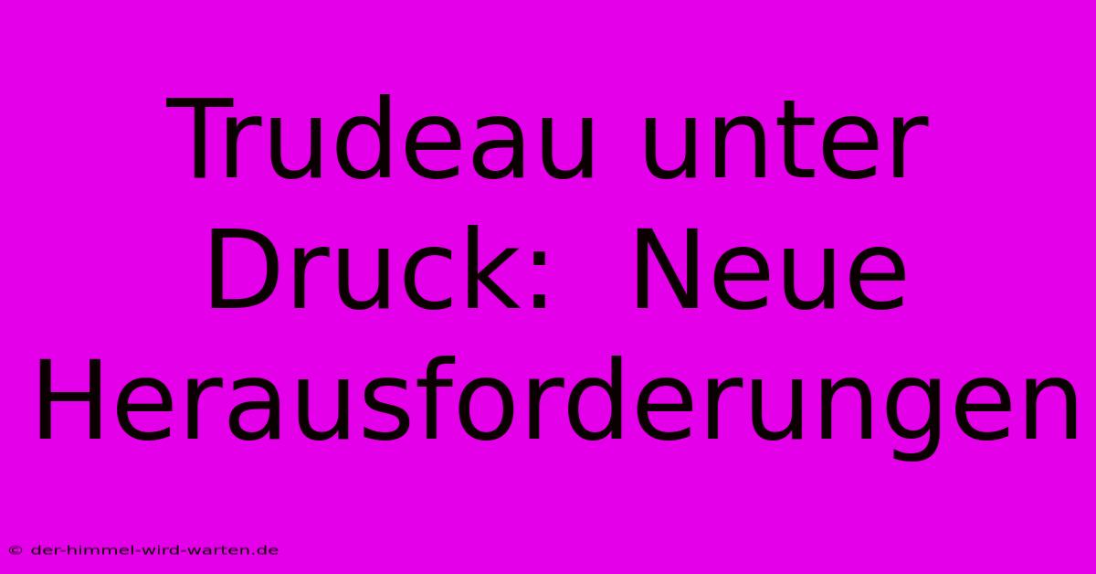 Trudeau Unter Druck:  Neue Herausforderungen