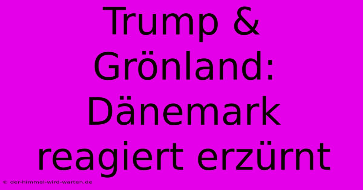 Trump & Grönland: Dänemark Reagiert Erzürnt